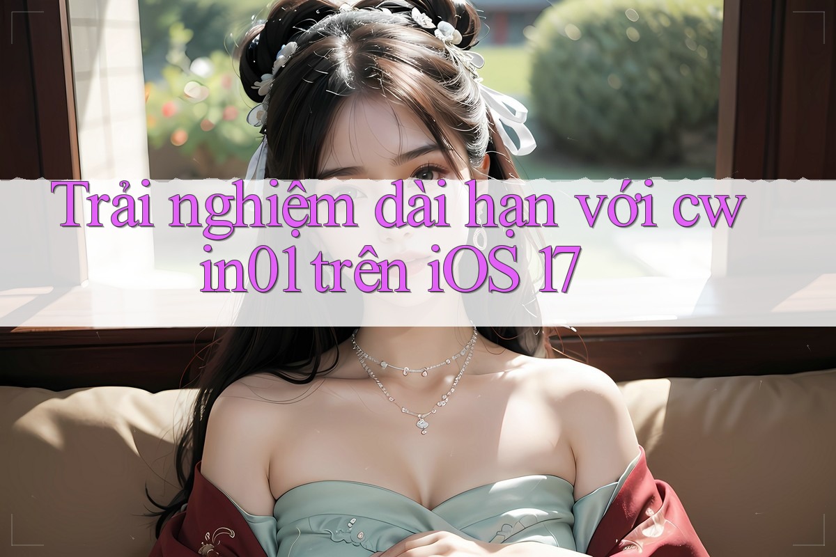 Trải nghiệm dài hạn với cwin01 trên iOS 17