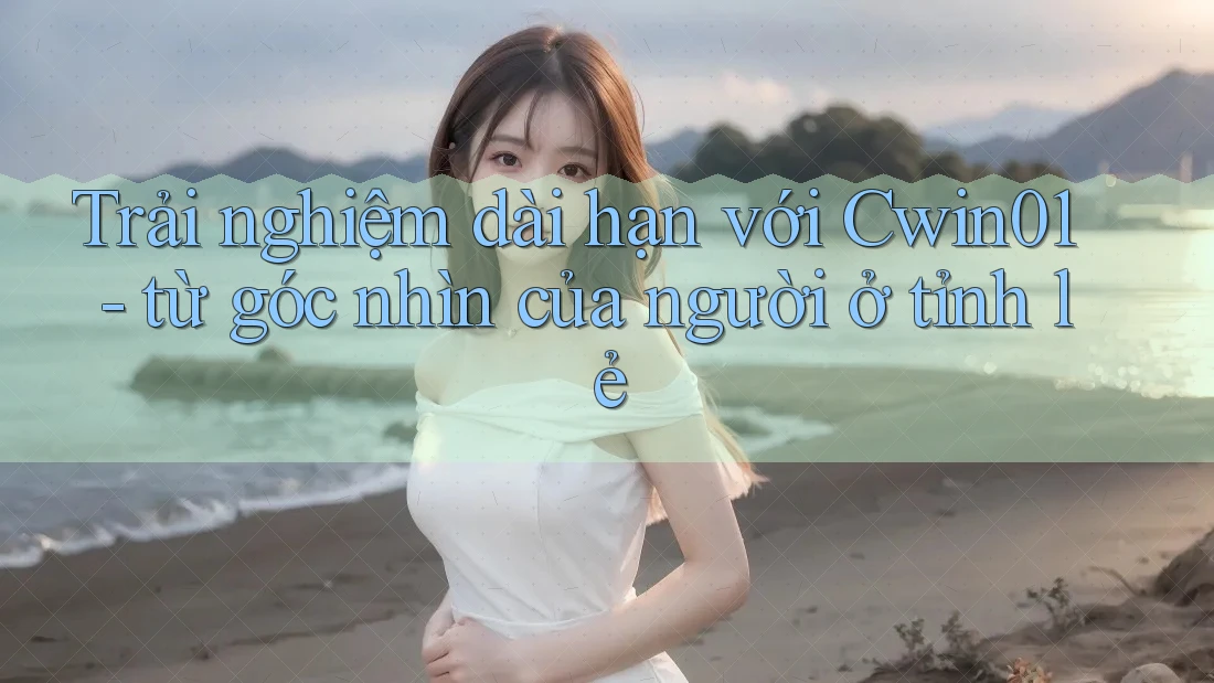 Trải nghiệm dài hạn với Cwin01 - từ góc nhìn của người ở tỉnh lẻ Trải nghiệm dài hạn với Cwin01 - từ góc nhìn của người ở tỉnh lẻ