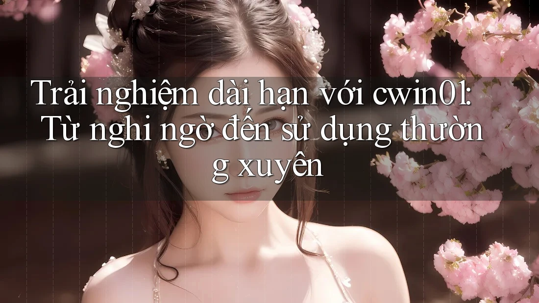 Trải nghiệm dài hạn với cwin01: Từ nghi ngờ đến sử dụng thường xuyên Trải nghiệm dài hạn với cwin01: Từ nghi ngờ đến sử dụng thường xuyên