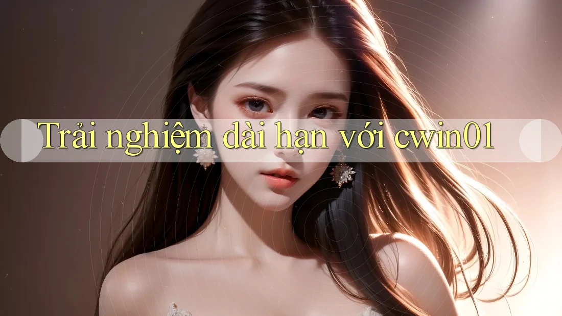 Trải nghiệm dài hạn với cwin01 Trải nghiệm dài hạn với cwin01