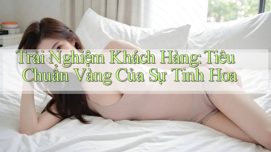 Trải Nghiệm Khách Hàng: Tiêu Chuẩn Vàng Của Sự Tinh Hoa