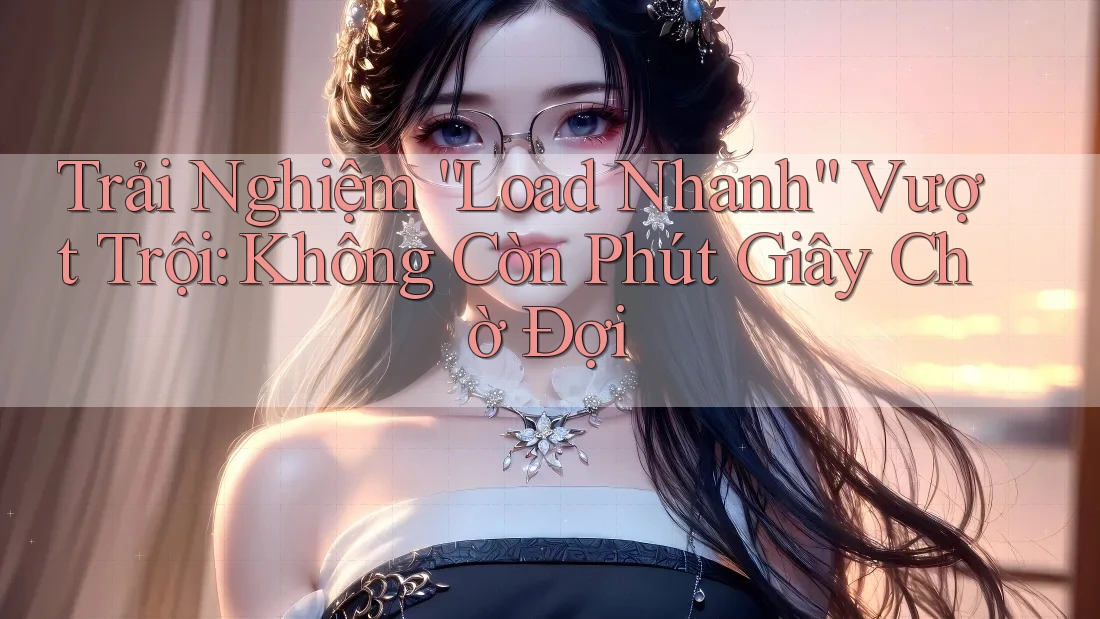 Trải Nghiệm “Load Nhanh” Vượt Trội: Không Còn Phút Giây Chờ Đợi Trải Nghiệm “Load Nhanh” Vượt Trội: Không Còn Phút Giây Chờ Đợi