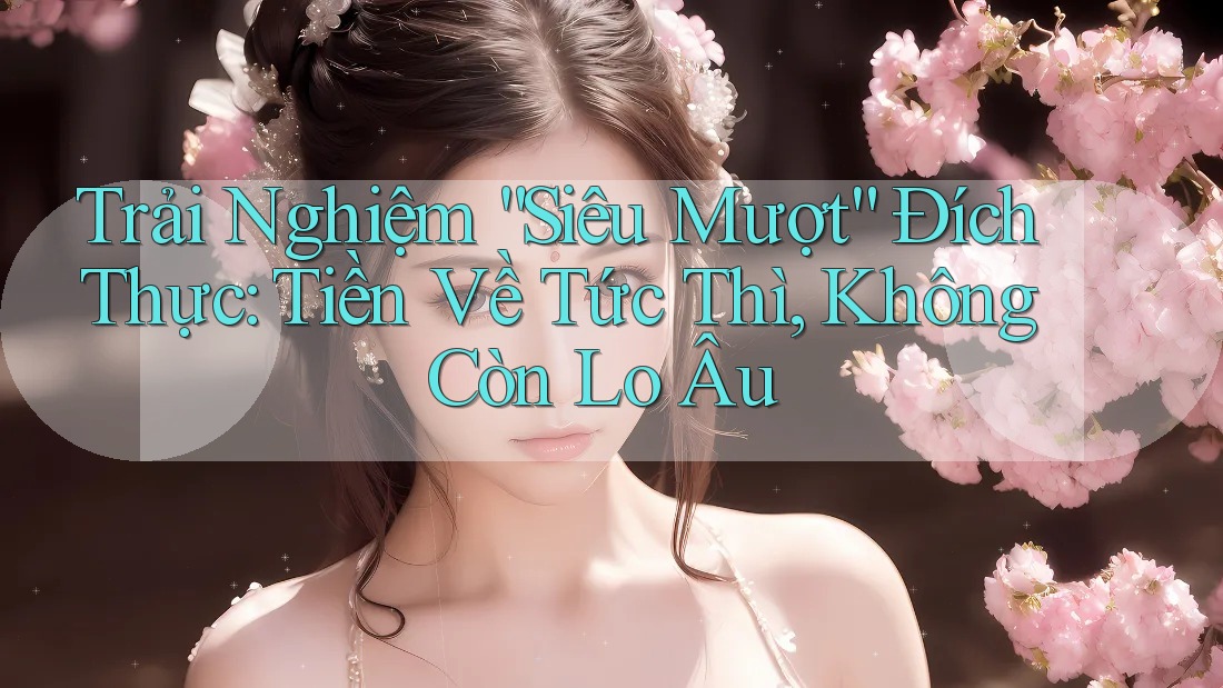 Trải Nghiệm “Siêu Mượt” Đích Thực: Tiền Về Tức Thì, Không Còn Lo Âu