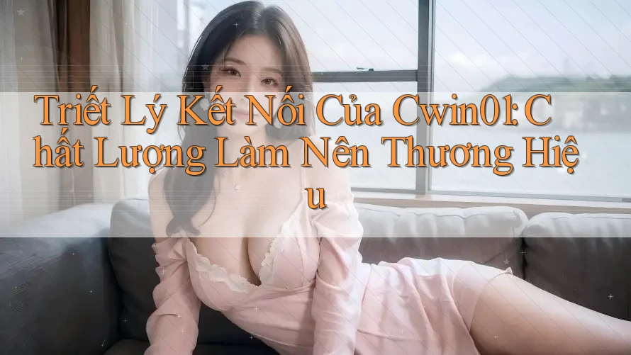 Triết Lý Kết Nối Của Cwin01: Chất Lượng Làm Nên Thương Hiệu