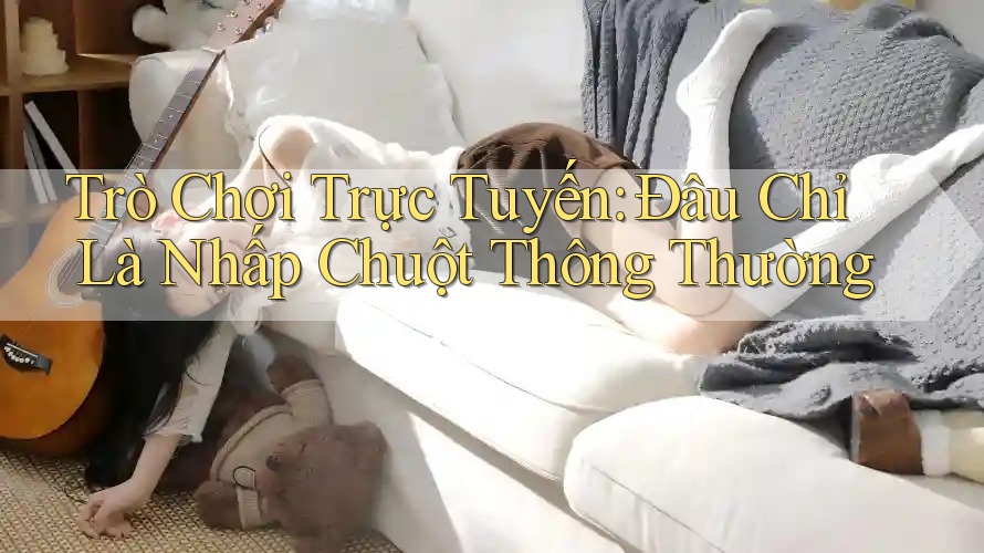 Trò Chơi Trực Tuyến: Đâu Chỉ Là Nhấp Chuột Thông Thường