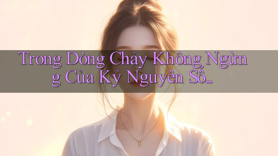 Trong Dòng Chảy Không Ngừng Của Kỷ Nguyên Số. . . Trong Dòng Chảy Không Ngừng Của Kỷ Nguyên Số. . .
