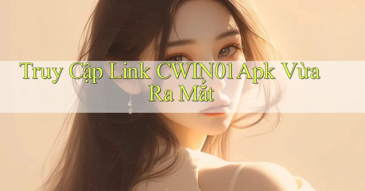 truy cập link cwin01 apk vừa ra mắt