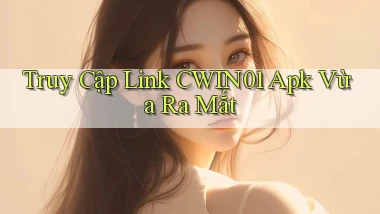 truy cập link cwin01 apk vừa ra mắt