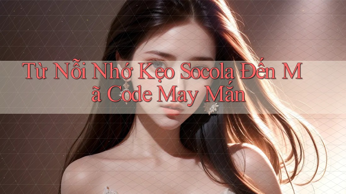 Từ Nỗi Nhớ Kẹo Socola Đến Mã Code May Mắn Từ Nỗi Nhớ Kẹo Socola Đến Mã Code May Mắn