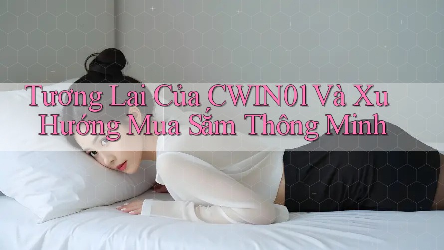 Tương Lai Của CWIN01 Và Xu Hướng Mua Sắm Thông Minh