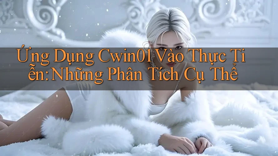Ứng Dụng Cwin01 Vào Thực Tiễn: Những Phân Tích Cụ Thể Ứng Dụng Cwin01 Vào Thực Tiễn: Những Phân Tích Cụ Thể