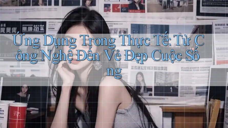 Ứng Dụng Trong Thực Tế: Từ Công Nghệ Đến Vẻ Đẹp Cuộc Sống Ứng Dụng Trong Thực Tế: Từ Công Nghệ Đến Vẻ Đẹp Cuộc Sống