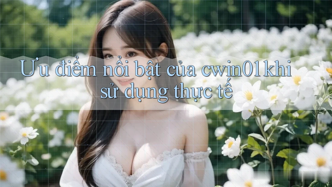 Ưu điểm nổi bật của cwin01 khi sử dụng thực tế