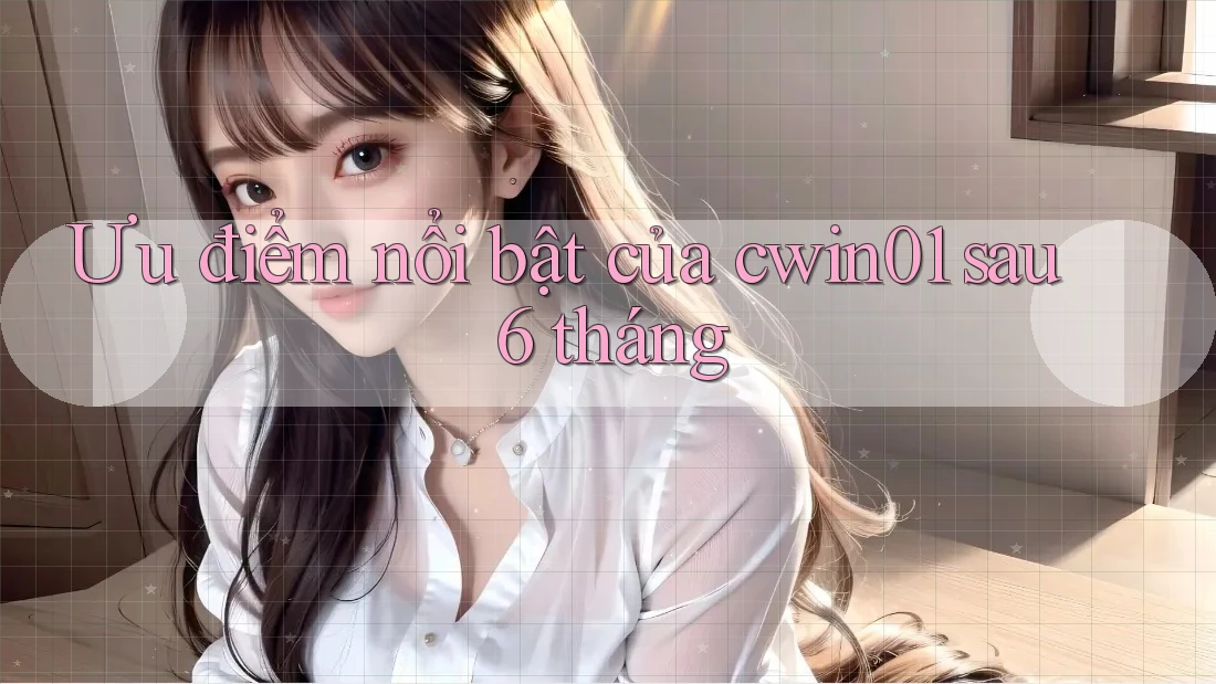 Ưu điểm nổi bật của cwin01 sau 6 tháng
