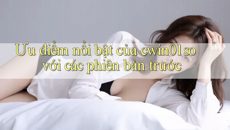 Ưu điểm nổi bật của cwin01 so với các phiên bản trước