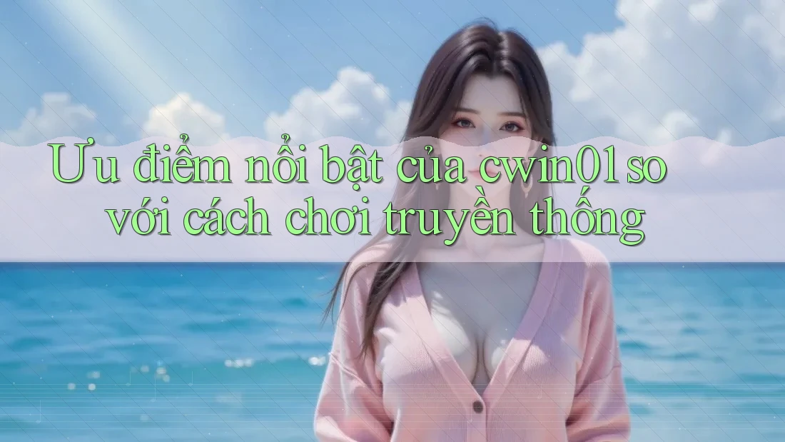 Ưu điểm nổi bật của cwin01 so với cách chơi truyền thống