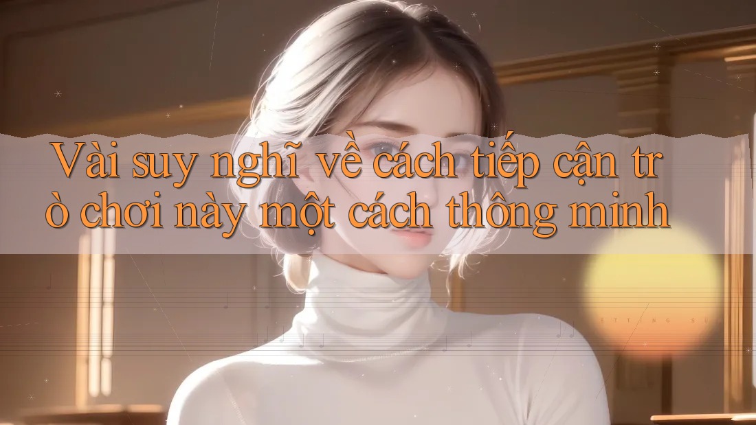 Vài suy nghĩ về cách tiếp cận trò chơi này một cách thông minh Vài suy nghĩ về cách tiếp cận trò chơi này một cách thông minh