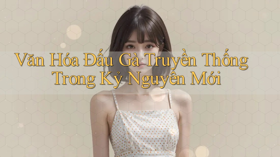 Văn Hóa Đấu Gà Truyền Thống Trong Kỷ Nguyên Mới Văn Hóa Đấu Gà Truyền Thống Trong Kỷ Nguyên Mới