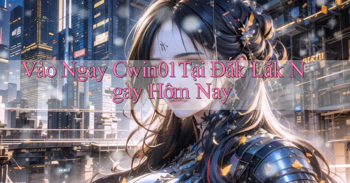 vào ngay cwin01 tại Đắk Lắk ngày hôm nay