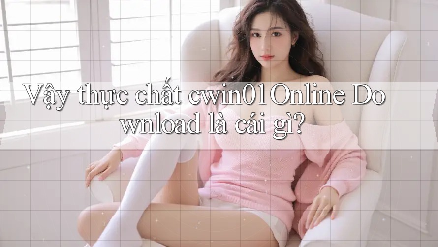 Vậy thực chất cwin01 Online Download là cái gì? Vậy thực chất cwin01 Online Download là cái gì?