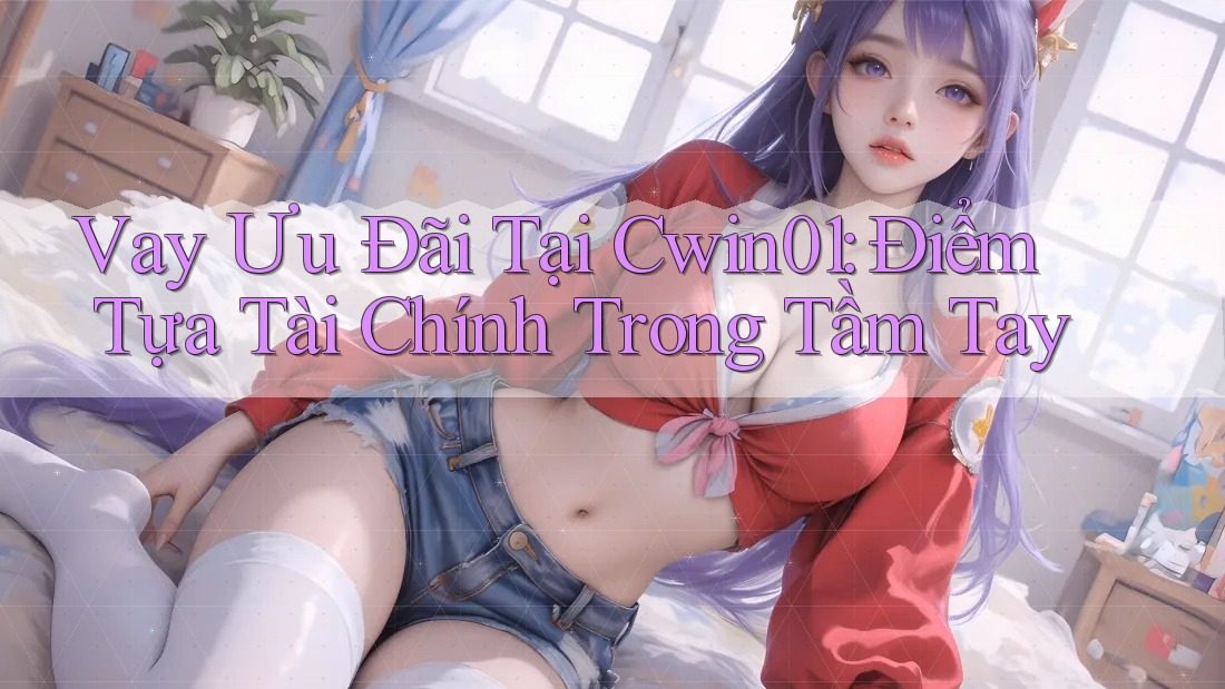 Vay Ưu Đãi Tại Cwin01: Điểm Tựa Tài Chính Trong Tầm Tay Vay Ưu Đãi Tại Cwin01: Điểm Tựa Tài Chính Trong Tầm Tay