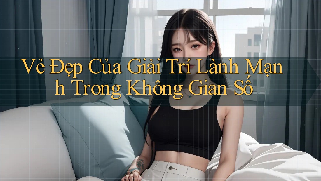 Vẻ Đẹp Của Giải Trí Lành Mạnh Trong Không Gian Số