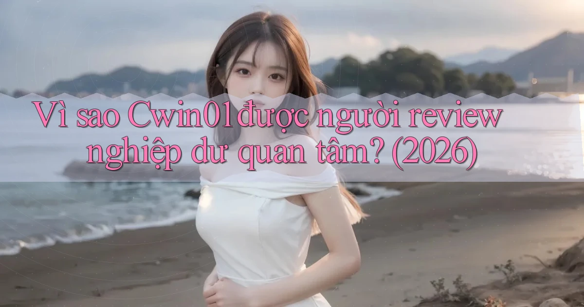 Vì sao Cwin01 được người review nghiệp dư quan tâm (2026)
