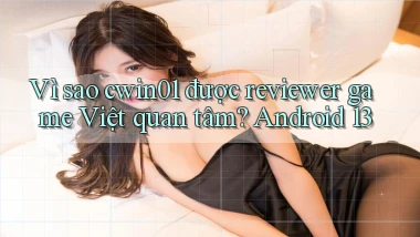 Vì sao cwin01 được reviewer game Việt quan tâm Android 13