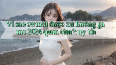 Vì sao cwin01 được xu hướng game 2026 quan tâm uy tín