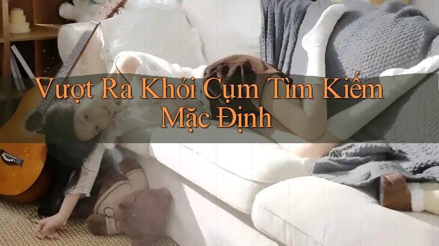 Vượt Ra Khỏi Cụm Tìm Kiếm Mặc Định Vượt Ra Khỏi Cụm Tìm Kiếm Mặc Định