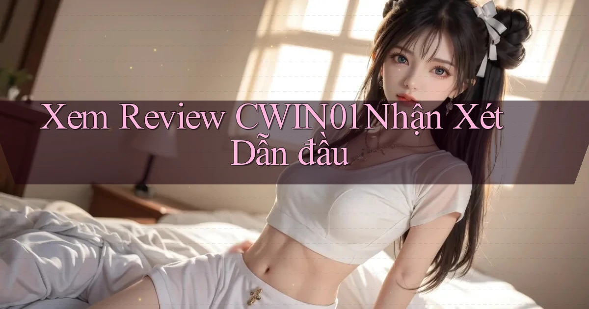 xem review cwin01 nhận xét dẫn đầu