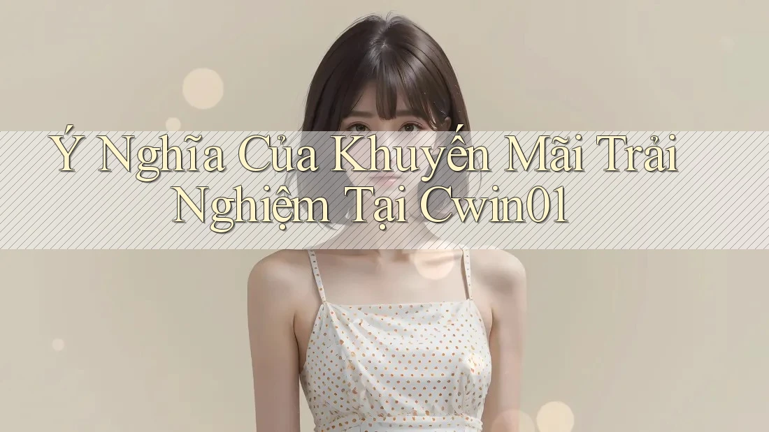 Ý Nghĩa Của Khuyến Mãi Trải Nghiệm Tại Cwin01